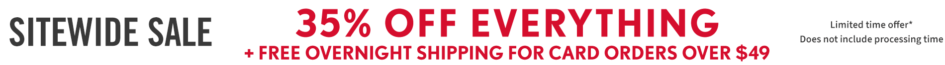Current Promo: Sitewide Sale 35% OFF EVERYTHING + FREE OVERNIGHT SHIPPING FOR CARD ORDERS OVER $49LIMITED TIME OFFER* DOES NOT INCLUDE PROCESSING TIME
